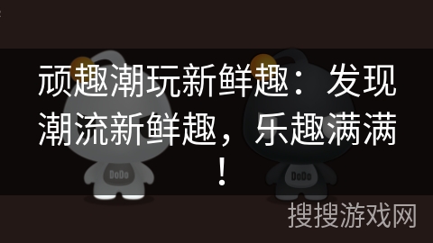 顽趣潮玩新鲜趣：发现潮流新鲜趣，乐趣满满！