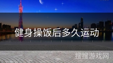 健身操饭后多久运动 健身操饭后多久运动