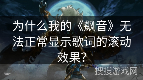 为什么我的《飙音》无法正常显示歌词的滚动效果? 为什么我的《飙音》无法正常显示歌词的滚动效果?