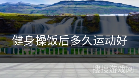 健身操饭后多久运动好