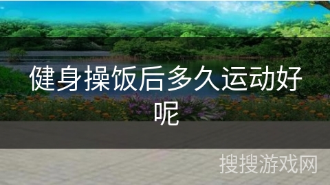 健身操饭后多久运动好呢 健身操饭后多久运动好呢