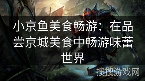 小京鱼美食畅游：在品尝京城美食中畅游味蕾世界