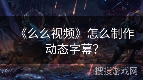 《么么视频》怎么制作动态字幕？