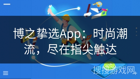 博之挚选App：时尚潮流，尽在指尖触达