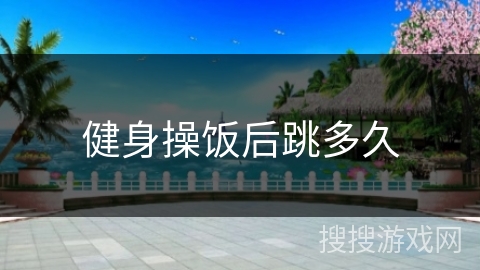健身操饭后跳多久 健身操饭后跳多久