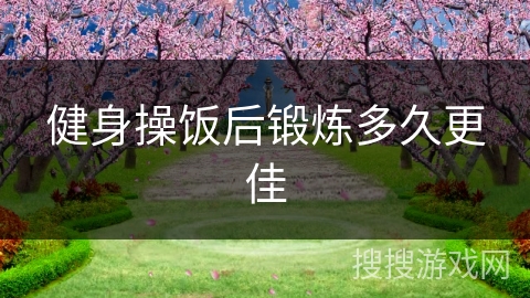 健身操饭后锻炼多久更佳 健身操饭后锻炼多久更佳