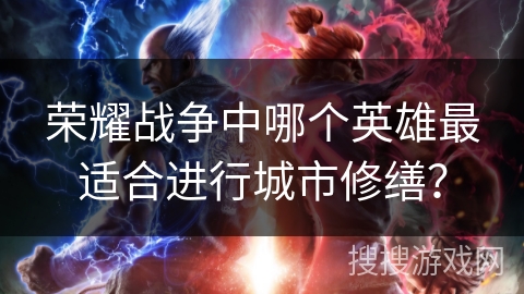 荣耀战争中哪个英雄最适合进行城市修缮? 荣耀战争中哪个英雄最适合进行城市修缮?