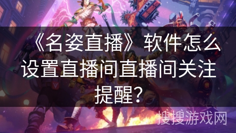 《名姿直播》软件怎么设置直播间直播间关注提醒? 《名姿直播》软件怎么设置直播间直播间关注提醒?