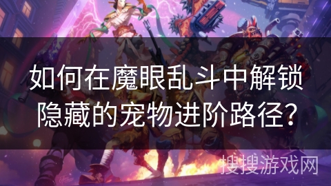 如何在魔眼乱斗中解锁隐藏的宠物进阶路径? 如何在魔眼乱斗中解锁隐藏的宠物进阶路径?