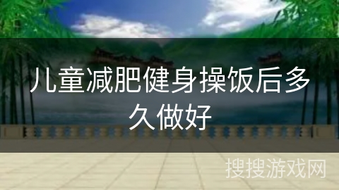 儿童减肥健身操饭后多久做好 儿童减肥健身操饭后多久做好