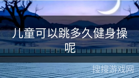 儿童可以跳多久健身操呢 儿童可以跳多久健身操呢
