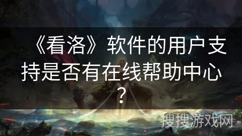 《看洛》软件的用户支持是否有在线帮助中心? 《看洛》软件的用户支持是否有在线帮助中心?