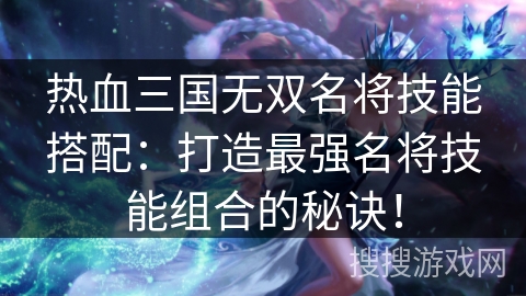 热血三国无双名将技能搭配：打造最强名将技能组合的秘诀！