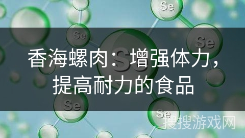 香海螺肉:增强体力,提高耐力的食品 香海螺肉:增强体力,提高耐力的食品