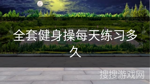 全套健身操每天练习多久 全套健身操每天练习多久