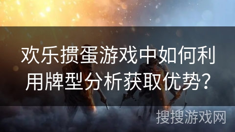 欢乐掼蛋游戏中如何利用牌型分析获取优势？