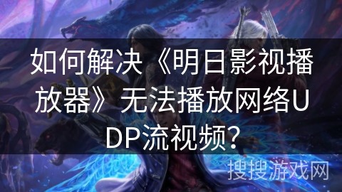 如何解决《明日影视播放器》无法播放网络UDP流视频？