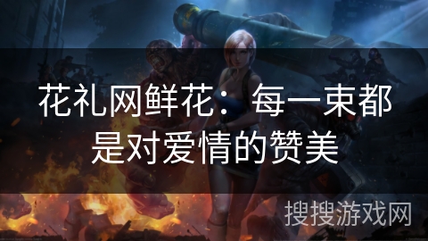 花礼网鲜花：每一束都是对爱情的赞美