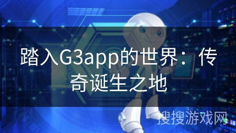踏入G3app的世界：传奇诞生之地