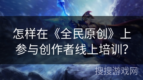 怎样在《全民原创》上参与创作者线上培训？
