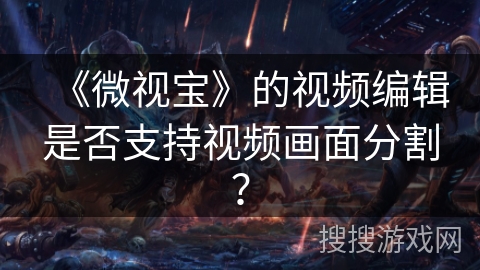 《微视宝》的视频编辑是否支持视频画面分割？
