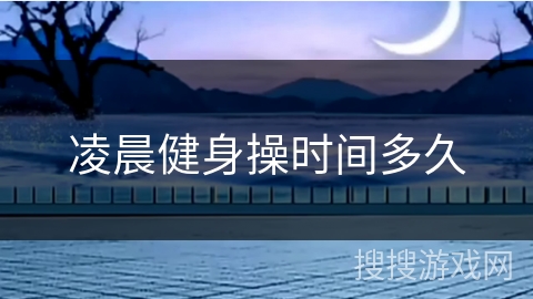 凌晨健身操时间多久 凌晨健身操时间多久