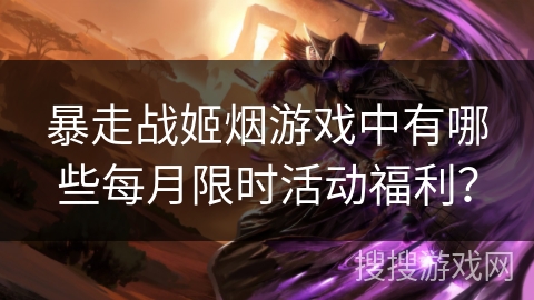 暴走战姬烟游戏中有哪些每月限时活动福利？