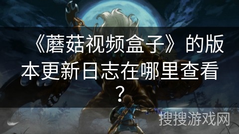 《蘑菇视频盒子》的版本更新日志在哪里查看？