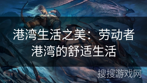 港湾生活之美：劳动者港湾的舒适生活