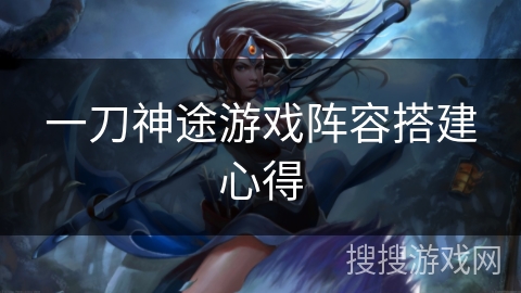 一刀神途游戏阵容搭建心得 一刀神途游戏阵容搭建心得