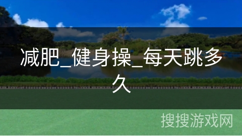 减肥_健身操_每天跳多久