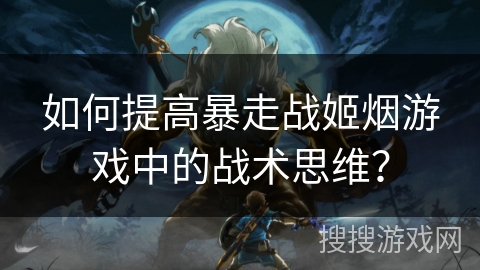 如何提高暴走战姬烟游戏中的战术思维？