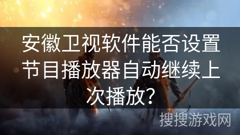 安徽卫视软件能否设置节目播放器自动继续上次播放？