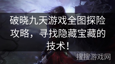 破晓九天游戏全图探险攻略，寻找隐藏宝藏的技术！