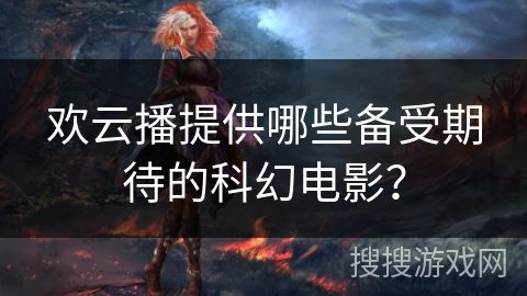 欢云播提供哪些备受期待的科幻电影？