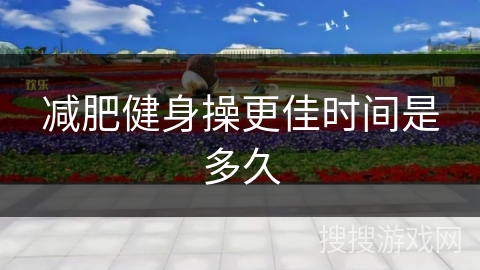 减肥健身操更佳时间是多久 减肥健身操更佳时间是多久