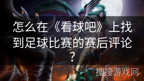 怎么在《看球吧》上找到足球比赛的赛后评论？