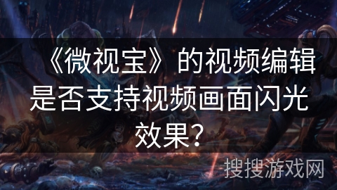 《微视宝》的视频编辑是否支持视频画面闪光效果? 《微视宝》的视频编辑是否支持视频画面闪光效果?