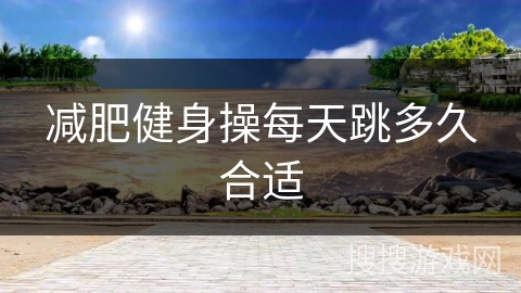 减肥健身操每天跳多久合适