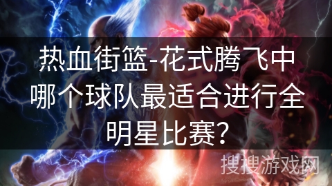 热血街篮-花式腾飞中哪个球队最适合进行全明星比赛? 热血街篮-花式腾飞中哪个球队最适合进行全明星比赛?