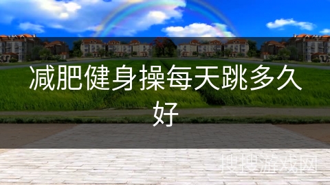 减肥健身操每天跳多久好