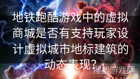 地铁跑酷游戏中的虚拟商城是否有支持玩家设计虚拟城市地标建筑的动态表现？