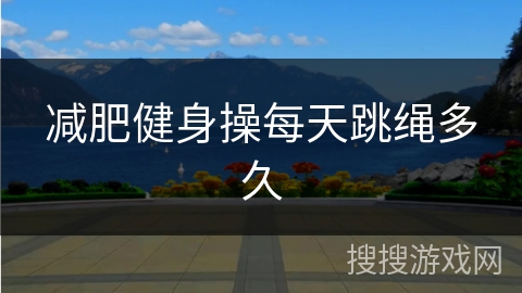 减肥健身操每天跳绳多久