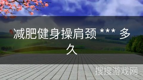 减肥健身操肩颈 *** 多久