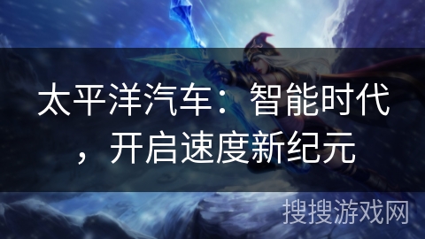 太平洋汽车：智能时代，开启速度新纪元