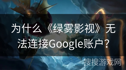 为什么《绿雾影视》无法连接Google账户？