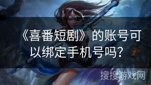 《喜番短剧》的账号可以绑定手机号吗？