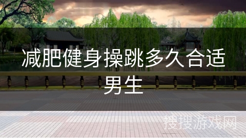 减肥健身操跳多久合适男生 减肥健身操跳多久合适男生