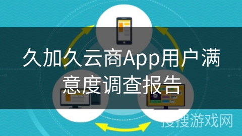 久加久云商App用户满意度调查报告