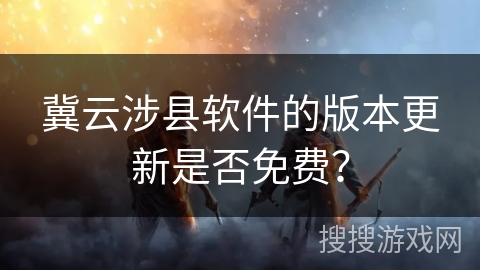 冀云涉县软件的版本更新是否免费？